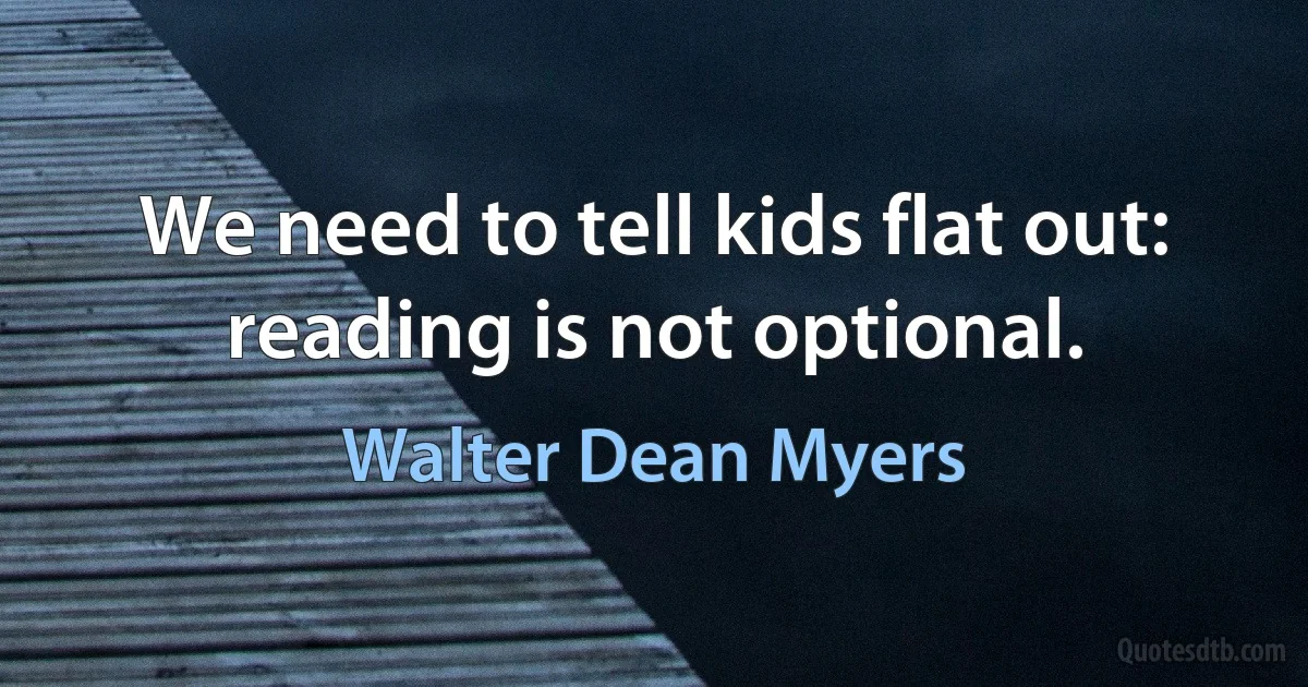 We need to tell kids flat out: reading is not optional. (Walter Dean Myers)