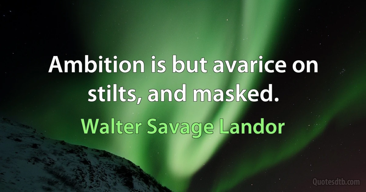 Ambition is but avarice on stilts, and masked. (Walter Savage Landor)