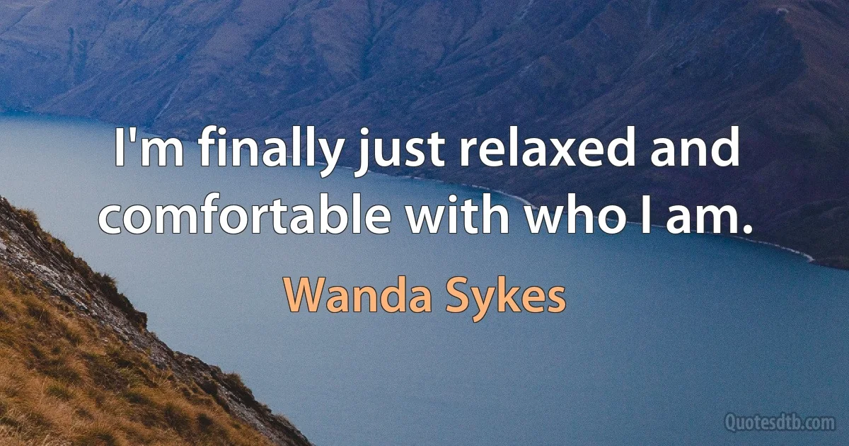 I'm finally just relaxed and comfortable with who I am. (Wanda Sykes)