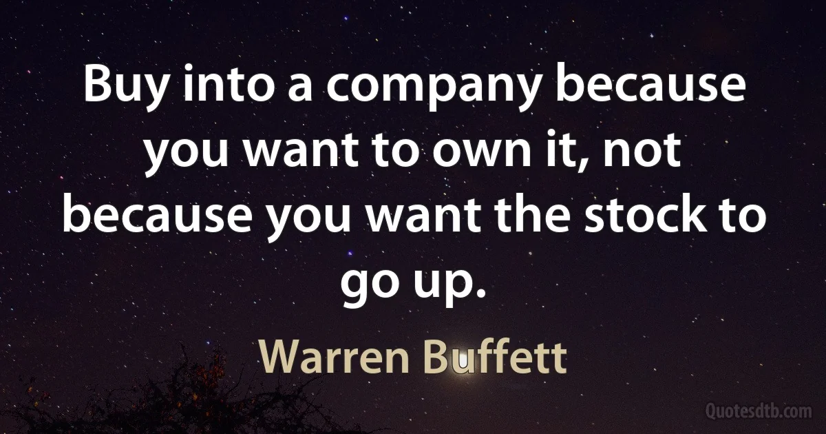 Buy into a company because you want to own it, not because you want the stock to go up. (Warren Buffett)