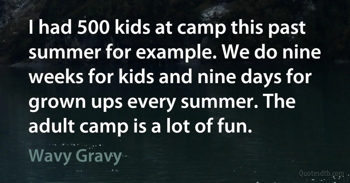 I had 500 kids at camp this past summer for example. We do nine weeks for kids and nine days for grown ups every summer. The adult camp is a lot of fun. (Wavy Gravy)