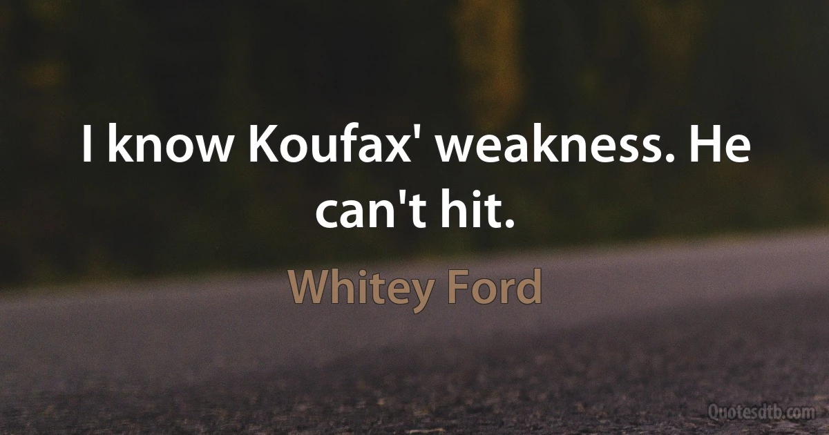 I know Koufax' weakness. He can't hit. (Whitey Ford)