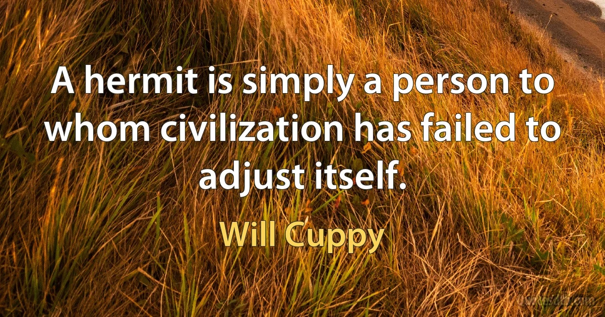 A hermit is simply a person to whom civilization has failed to adjust itself. (Will Cuppy)