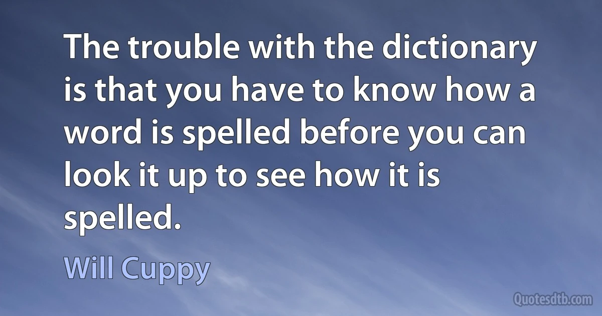 The trouble with the dictionary is that you have to know how a word is spelled before you can look it up to see how it is spelled. (Will Cuppy)