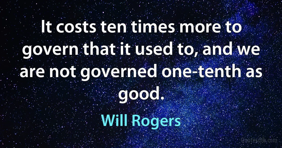 It costs ten times more to govern that it used to, and we are not governed one-tenth as good. (Will Rogers)