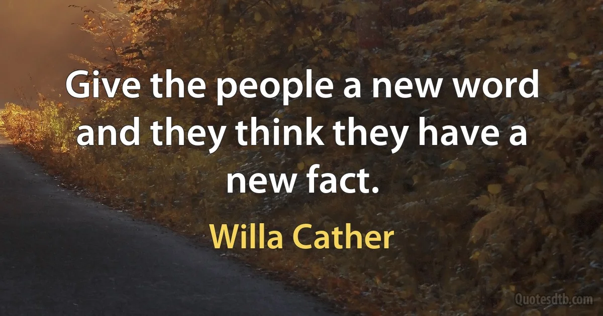 Give the people a new word and they think they have a new fact. (Willa Cather)