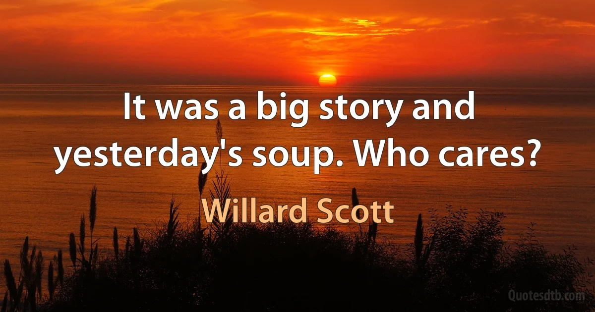 It was a big story and yesterday's soup. Who cares? (Willard Scott)