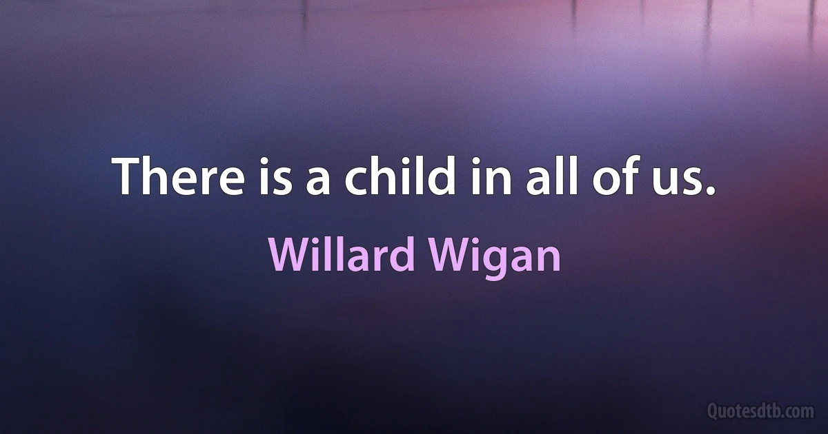 There is a child in all of us. (Willard Wigan)