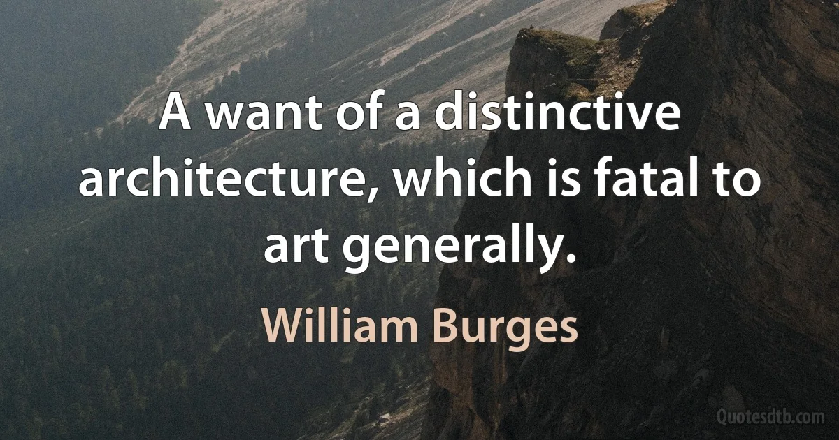 A want of a distinctive architecture, which is fatal to art generally. (William Burges)