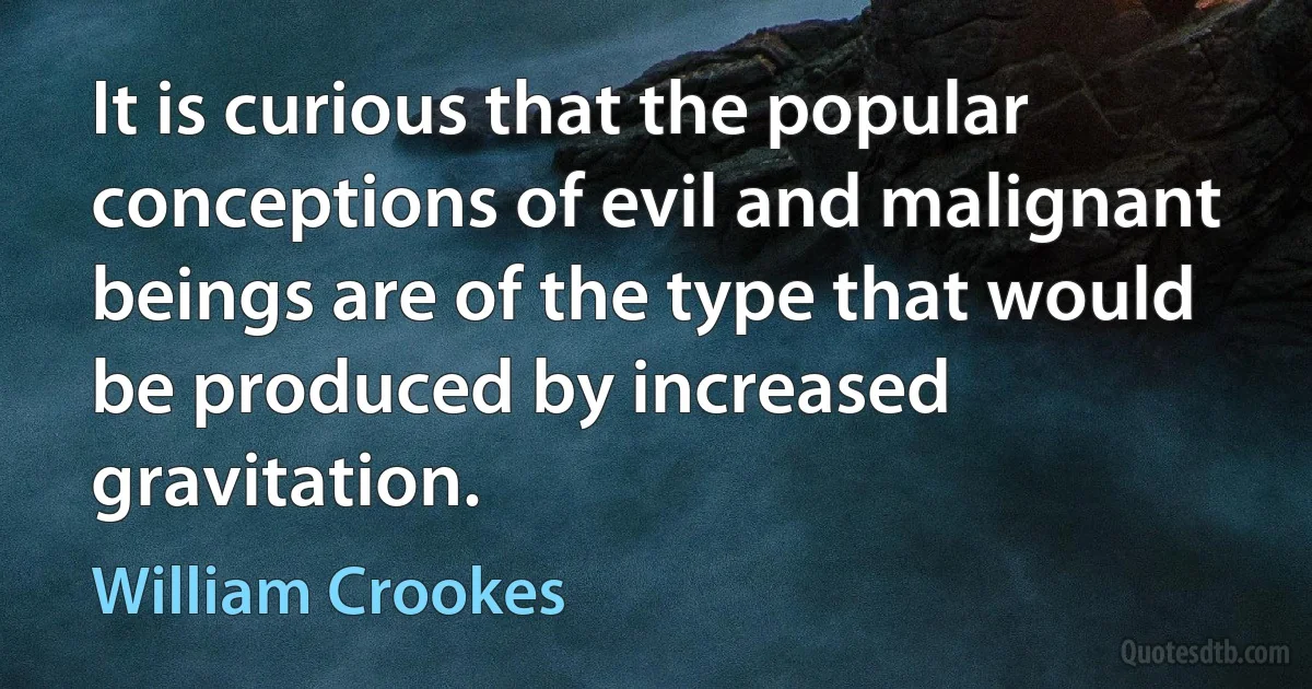 It is curious that the popular conceptions of evil and malignant beings are of the type that would be produced by increased gravitation. (William Crookes)