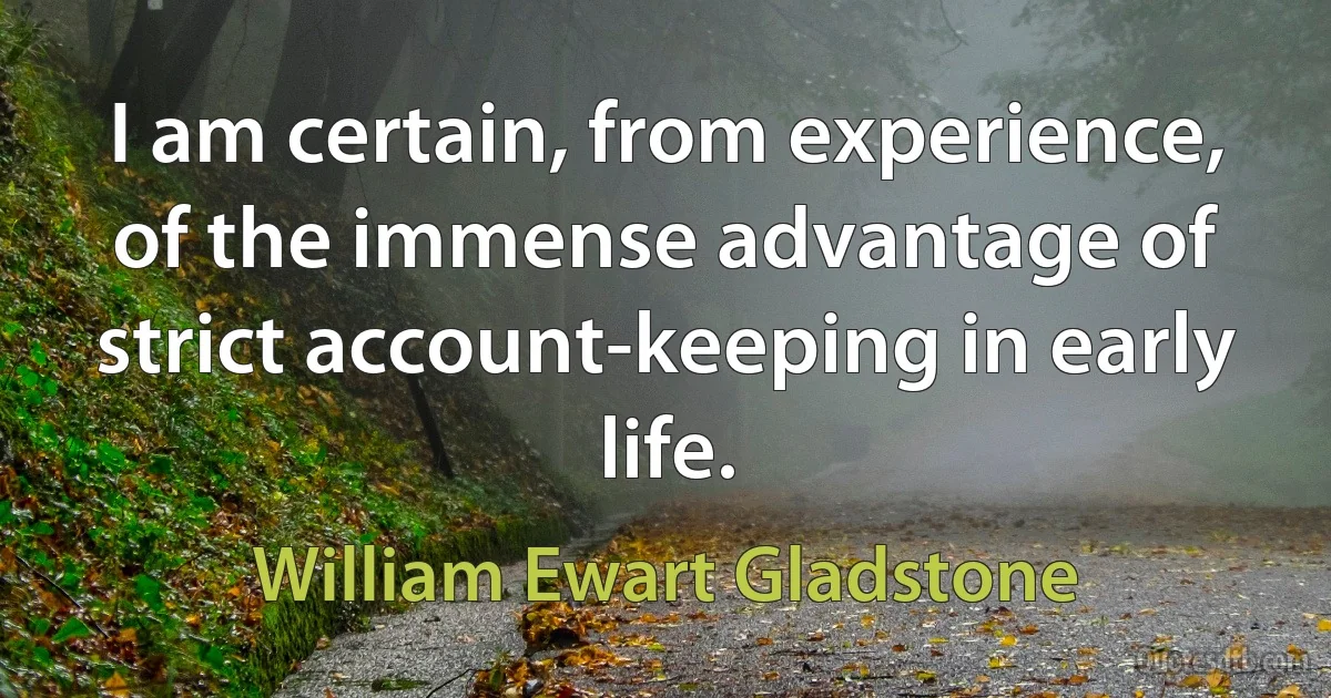 I am certain, from experience, of the immense advantage of strict account-keeping in early life. (William Ewart Gladstone)