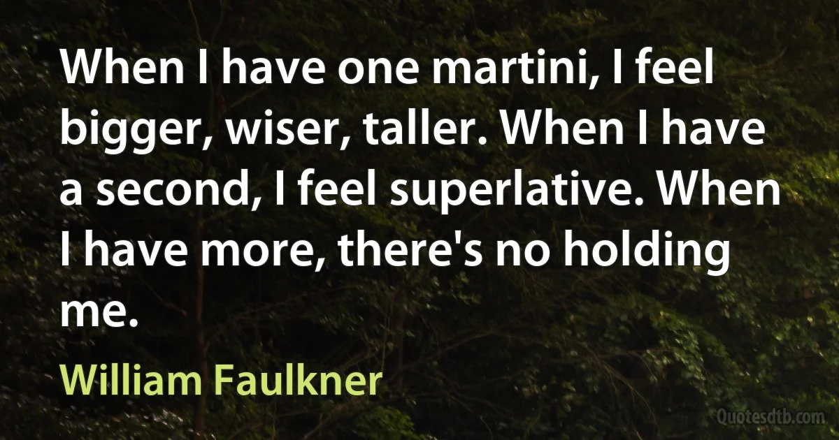 When I have one martini, I feel bigger, wiser, taller. When I have a second, I feel superlative. When I have more, there's no holding me. (William Faulkner)