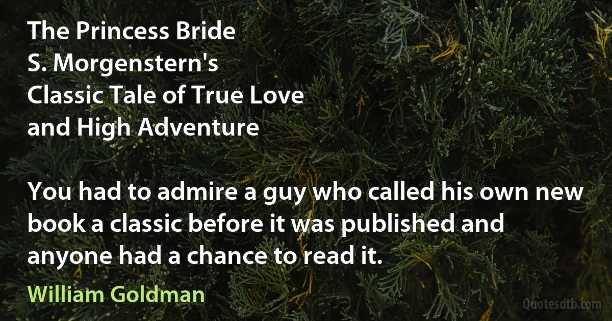 The Princess Bride
S. Morgenstern's
Classic Tale of True Love
and High Adventure

You had to admire a guy who called his own new book a classic before it was published and anyone had a chance to read it. (William Goldman)