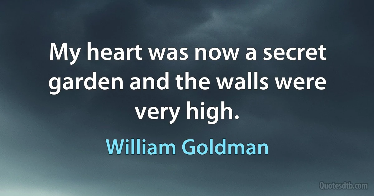 My heart was now a secret garden and the walls were very high. (William Goldman)