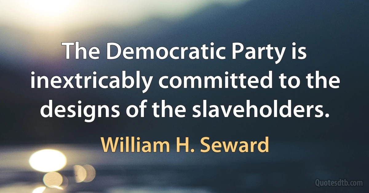 The Democratic Party is inextricably committed to the designs of the slaveholders. (William H. Seward)