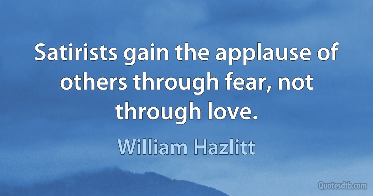 Satirists gain the applause of others through fear, not through love. (William Hazlitt)