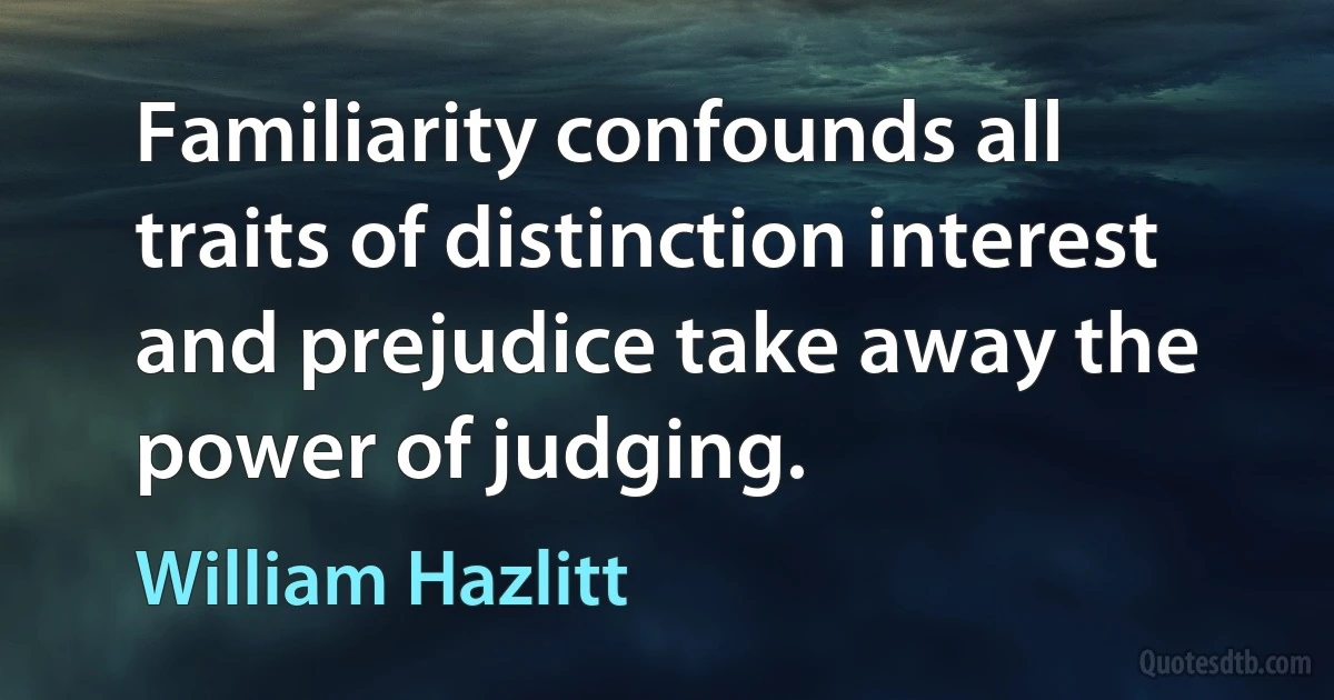 Familiarity confounds all traits of distinction interest and prejudice take away the power of judging. (William Hazlitt)