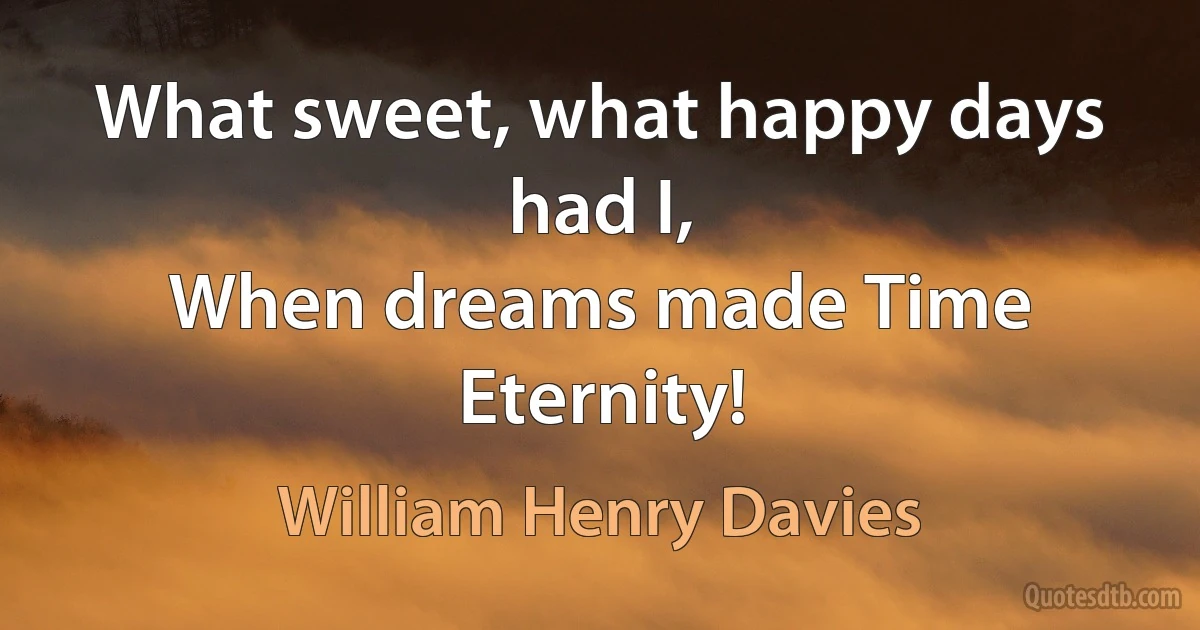 What sweet, what happy days had I,
When dreams made Time Eternity! (William Henry Davies)