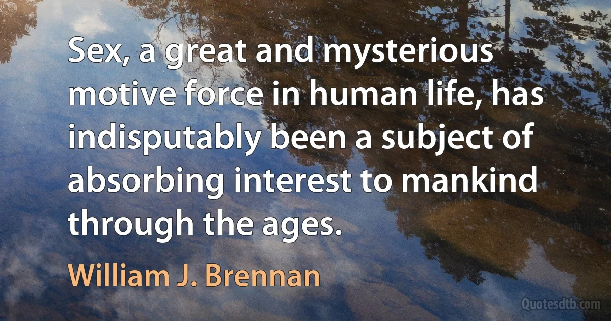 Sex, a great and mysterious motive force in human life, has indisputably been a subject of absorbing interest to mankind through the ages. (William J. Brennan)