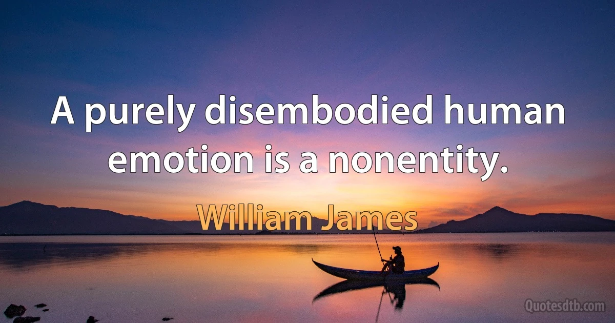 A purely disembodied human emotion is a nonentity. (William James)