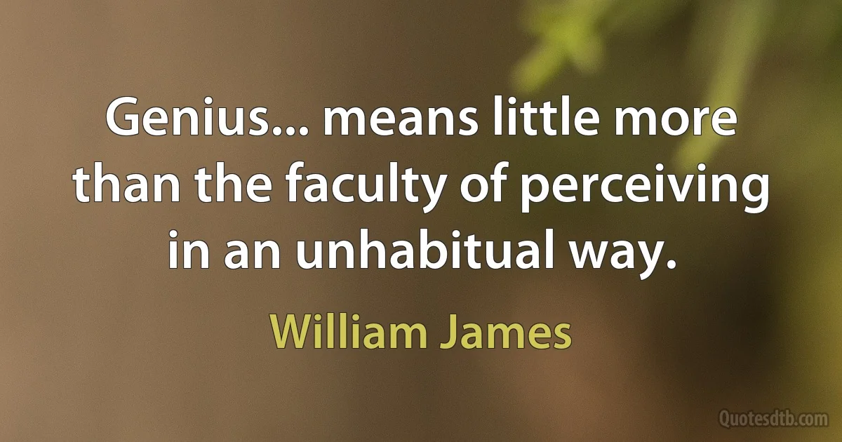 Genius... means little more than the faculty of perceiving in an unhabitual way. (William James)