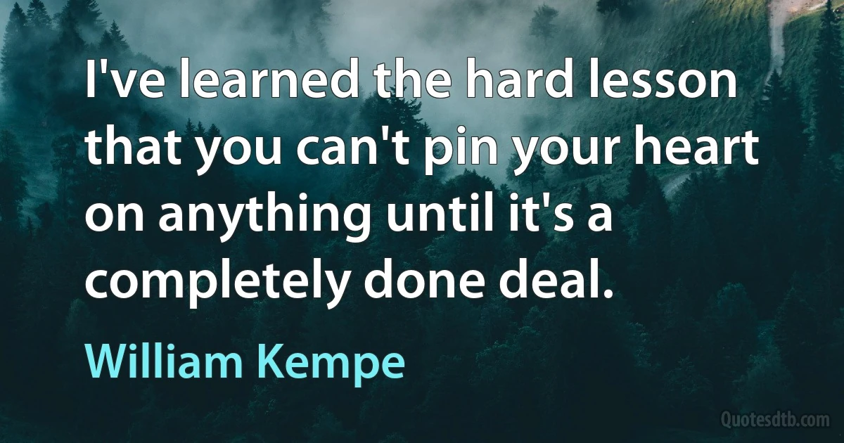 I've learned the hard lesson that you can't pin your heart on anything until it's a completely done deal. (William Kempe)