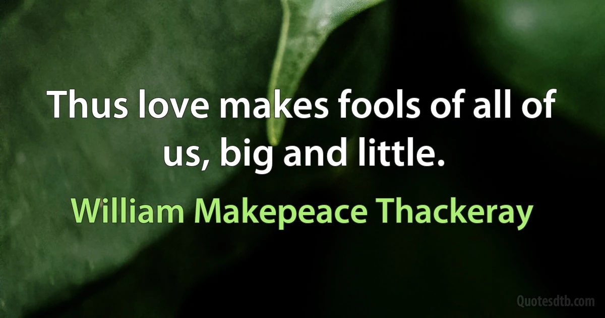 Thus love makes fools of all of us, big and little. (William Makepeace Thackeray)