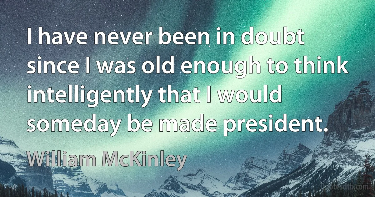 I have never been in doubt since I was old enough to think intelligently that I would someday be made president. (William McKinley)