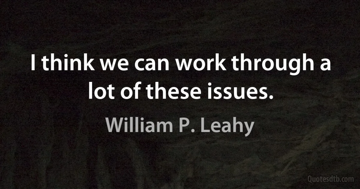 I think we can work through a lot of these issues. (William P. Leahy)