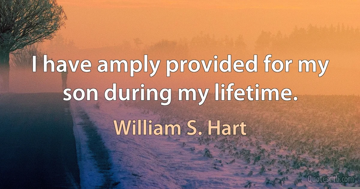 I have amply provided for my son during my lifetime. (William S. Hart)