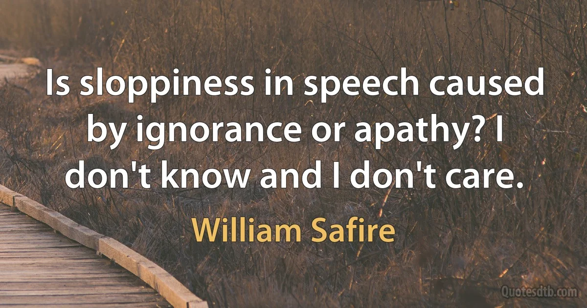 Is sloppiness in speech caused by ignorance or apathy? I don't know and I don't care. (William Safire)