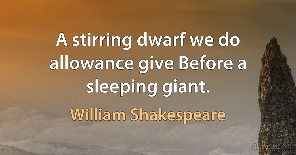 A stirring dwarf we do allowance give Before a sleeping giant. (William Shakespeare)