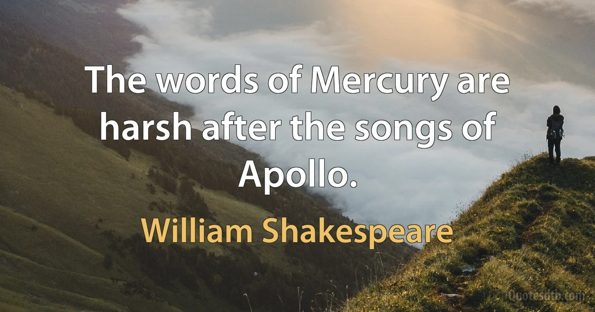 The words of Mercury are harsh after the songs of Apollo. (William Shakespeare)