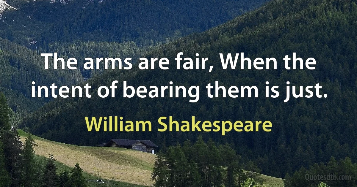 The arms are fair, When the intent of bearing them is just. (William Shakespeare)