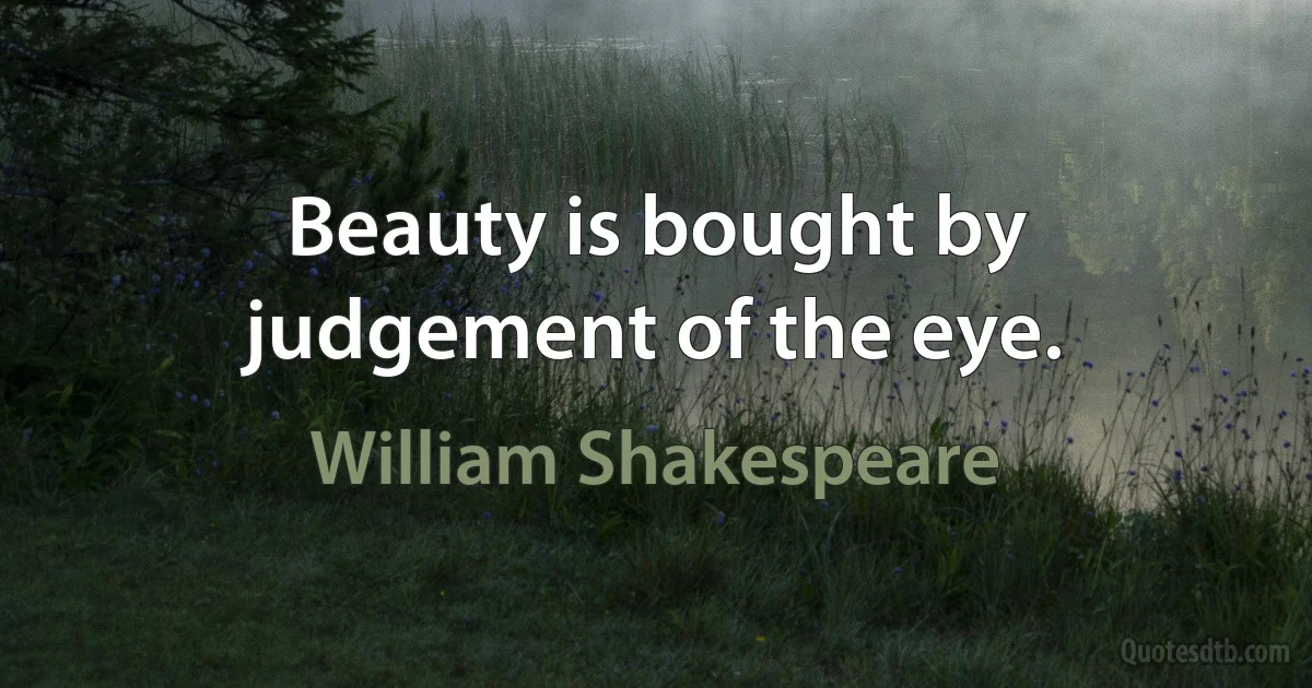 Beauty is bought by judgement of the eye. (William Shakespeare)