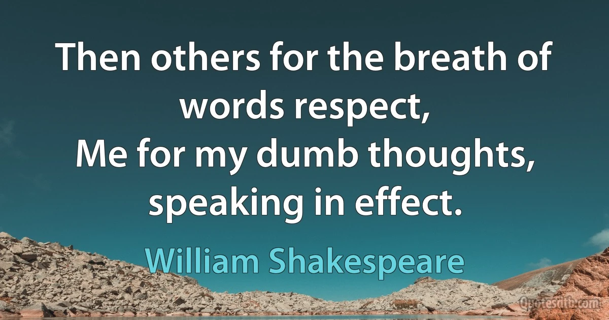 Then others for the breath of words respect,
Me for my dumb thoughts, speaking in effect. (William Shakespeare)