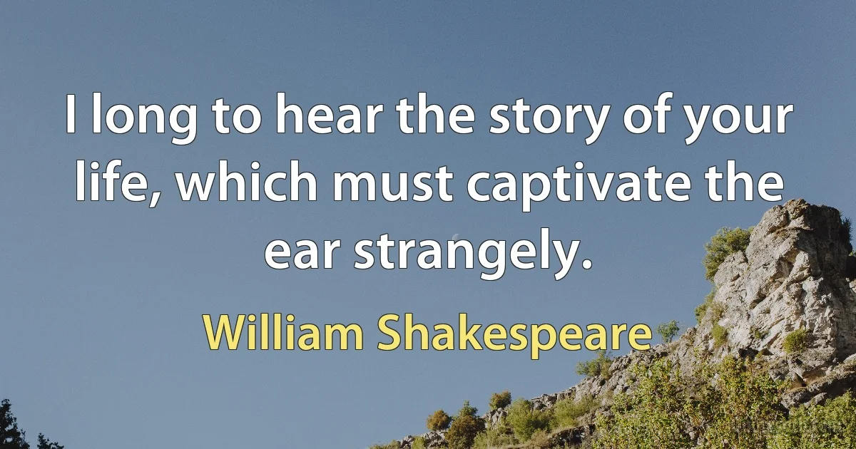 I long to hear the story of your life, which must captivate the ear strangely. (William Shakespeare)