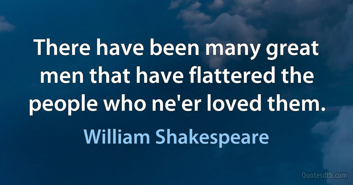 There have been many great men that have flattered the people who ne'er loved them. (William Shakespeare)