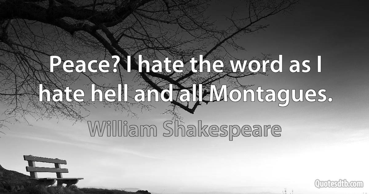 Peace? I hate the word as I hate hell and all Montagues. (William Shakespeare)