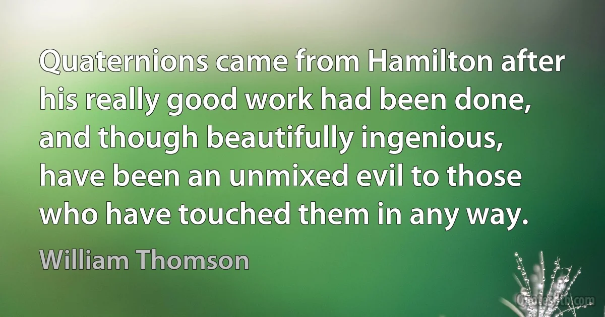 Quaternions came from Hamilton after his really good work had been done, and though beautifully ingenious, have been an unmixed evil to those who have touched them in any way. (William Thomson)