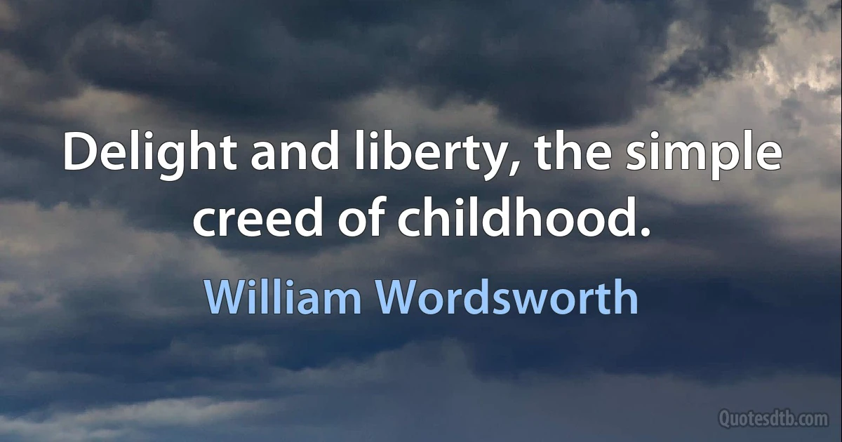 Delight and liberty, the simple creed of childhood. (William Wordsworth)