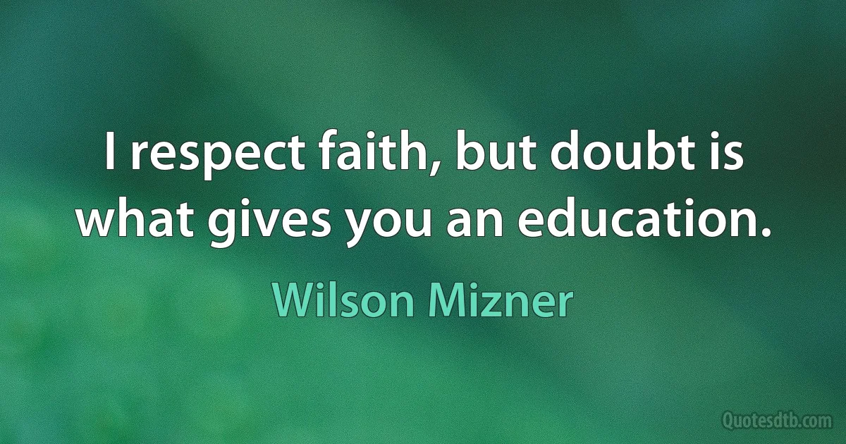 I respect faith, but doubt is what gives you an education. (Wilson Mizner)