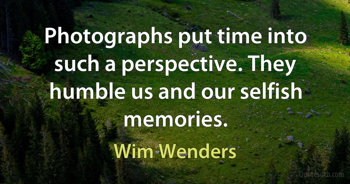 Photographs put time into such a perspective. They humble us and our selfish memories. (Wim Wenders)