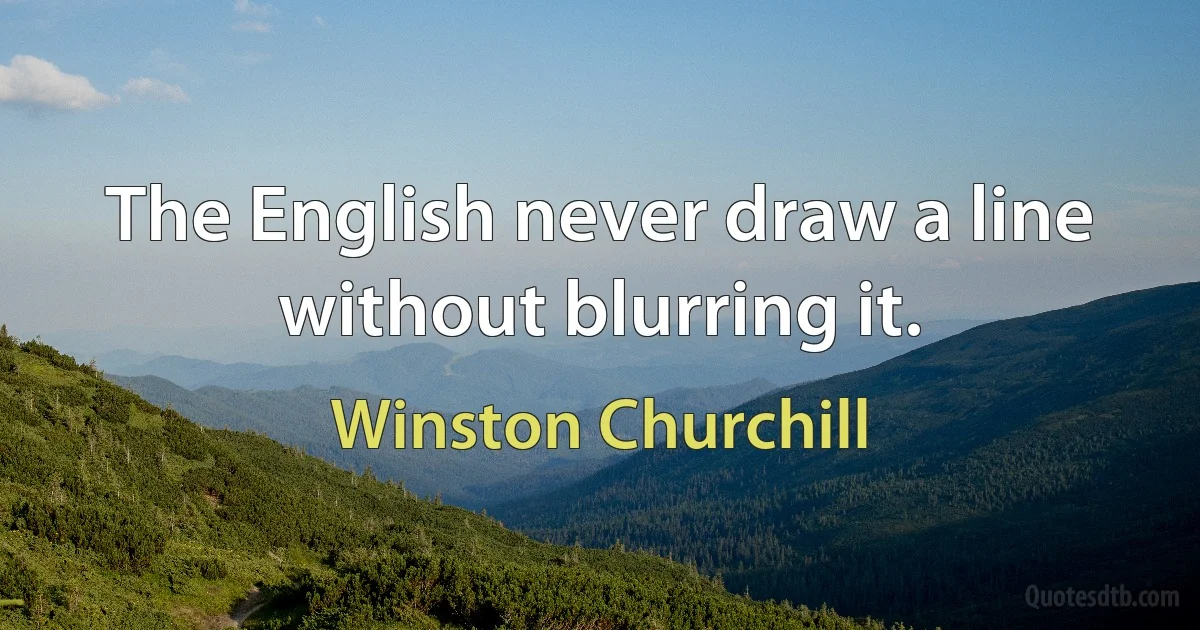 The English never draw a line without blurring it. (Winston Churchill)