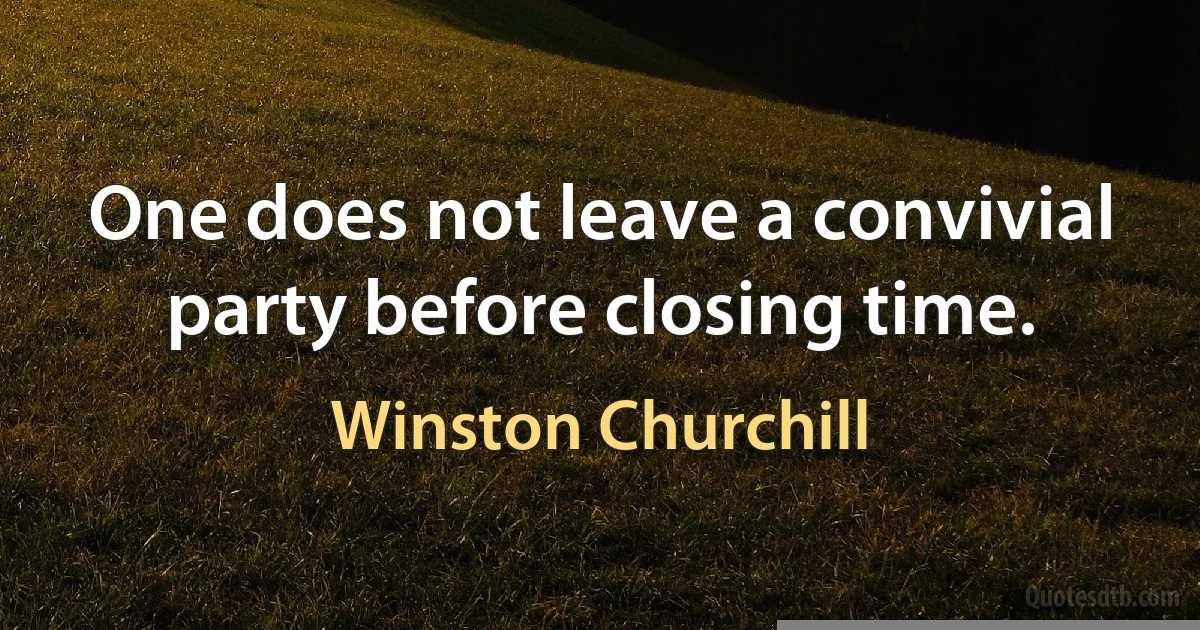 One does not leave a convivial party before closing time. (Winston Churchill)