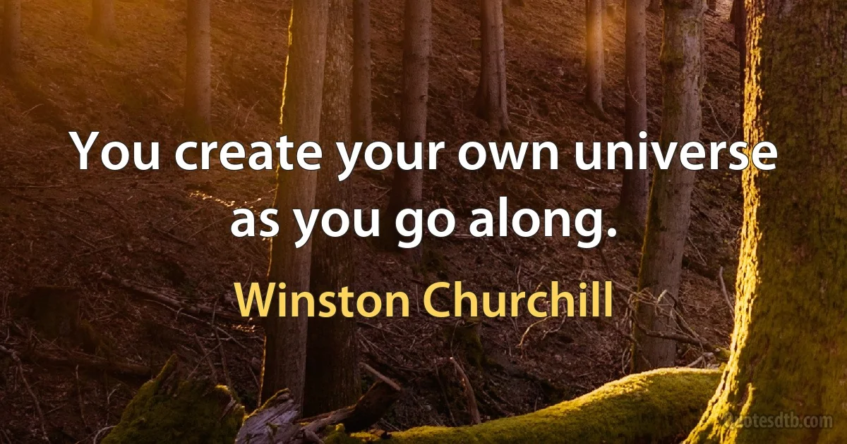 You create your own universe as you go along. (Winston Churchill)