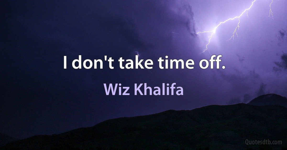 I don't take time off. (Wiz Khalifa)