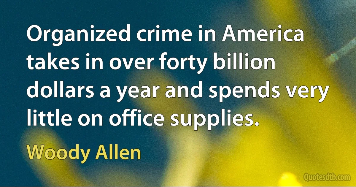 Organized crime in America takes in over forty billion dollars a year and spends very little on office supplies. (Woody Allen)