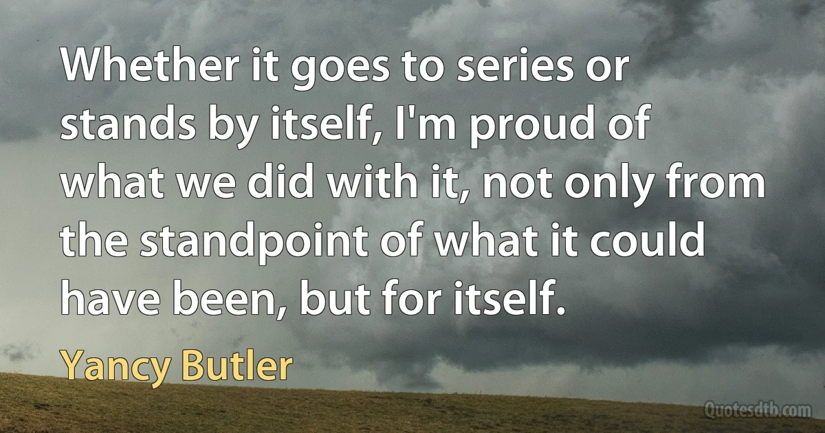 Whether it goes to series or stands by itself, I'm proud of what we did with it, not only from the standpoint of what it could have been, but for itself. (Yancy Butler)