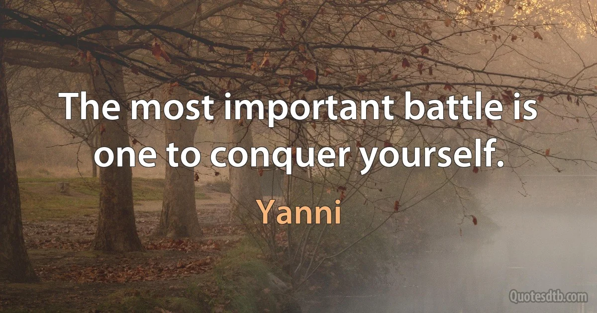 The most important battle is one to conquer yourself. (Yanni)